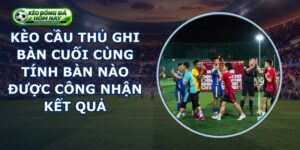 Kèo Cầu Thủ Ghi Bàn Cuối Cùng