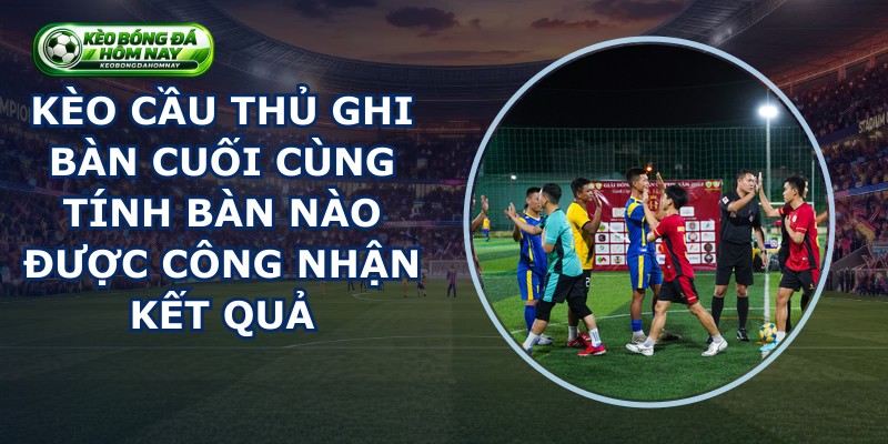 Kèo Cầu Thủ Ghi Bàn Cuối Cùng